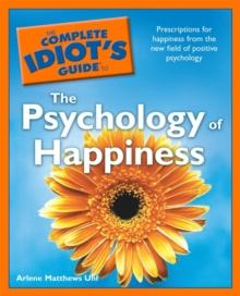 The Complete Idiot's Guide to the Psychology of Happiness : Prescriptions for Happiness from the New Field of Positive Psychology