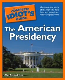 The Complete Idiot's Guide to the American Presidency : Get Inside the Minds of the Men Who Have Held and Shaped Our Nation s Highest Office