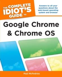 The Complete Idiot's Guide to Google Chrome and Chrome OS : Answers to All Your Questions About the Web-Based Operating System and Browser