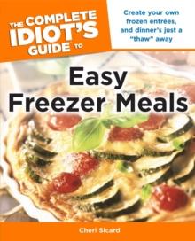 The Complete Idiot's Guide to Easy Freezer Meals : Create Your Own Frozen Entrees, and Dinners Just a Thaw Away