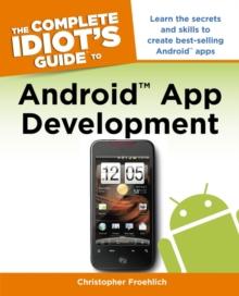 The Complete Idiot's Guide to Android App Development : Learn the Secrets and Skills to Create Best-Selling Android Apps