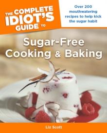 The Complete Idiot's Guide to Sugar-Free Cooking and Baking : Over 200 Mouthwatering Recipes to Help Kick the Sugar Habit