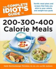 The Complete Idiot's Guide to 200-300-400 Calorie Meals : Terrific Meal Plans and Recipes That Help You Stick to Your Calorie and Weight-Loss Goals