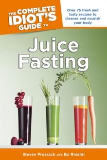 The Complete Idiot's Guide to Juice Fasting : Over 75 Fresh and Tasty Recipes to Cleanse and Nourish Your Body