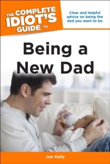 The Complete Idiot's Guide to Being a New Dad : Clear and Helpful Advice on Being the Dad You Want to Be