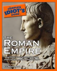 The Complete Idiot's Guide to the Roman Empire : Engrossing Stories of Roman Conquest, Palace Intrigue, and the Politics of Empire