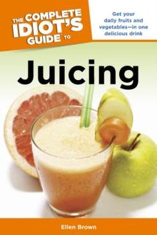 The Complete Idiot's Guide to Juicing : Get Your Daily Fruits and Vegetables in One Delicious Drink