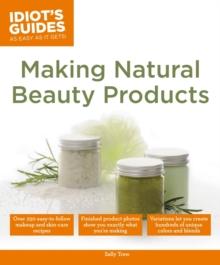 Making Natural Beauty Products : Over 250 Easy-to-Follow Makeup and Skincare Recipes