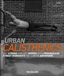 Urban Calisthenics : Get Ripped and Get Strong with Progressive Street Workouts You Can Do Anywhere