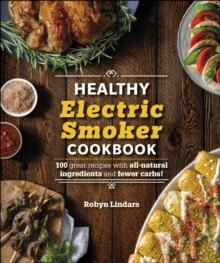 The Healthy Electric Smoker Cookbook : 100 Recipes with All-Natural Ingredients and Fewer Carbs!