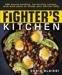 The Fighter's Kitchen : 100 Muscle-Building, Fat Burning Recipes, with meal Plans to Sculpt Your Warrior Body