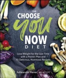 The Choose You Now Diet : Lose Weight for the Last Time with a Proven Plan and 75 Delicious, Nutritious Recipes