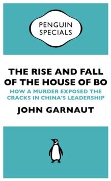 The Rise and Fall of the House of Bo : How A Murder Exposed The Cracks In Chinas Leadership