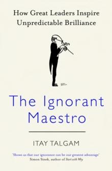 The Ignorant Maestro : How Great Leaders Inspire Unpredictable Brilliance