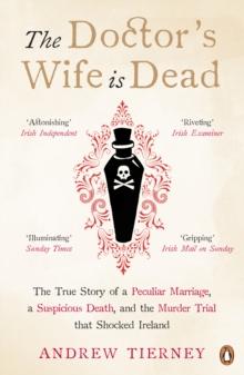 The Doctor's Wife Is Dead : The True Story of a Peculiar Marriage, a Suspicious Death, and the Murder Trial that Shocked Ireland