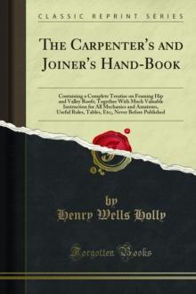 The Carpenter's and Joiner's Hand-Book : Containing a Complete Treatise on Framing Hip and Valley Roofs; Together With Much Valuable Instruction for All Mechanics and Amateurs, Useful Rules, Tables, E