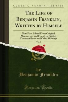 The Life of Benjamin Franklin, Written by Himself : Now First Edited From Original Manuscripts and From His Printed Correspondence and Other Writings