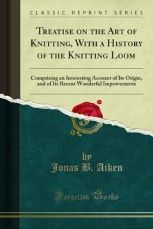 Treatise on the Art of Knitting, With a History of the Knitting Loom : Comprising an Interesting Account of Its Origin, and of Its Recent Wonderful Improvements