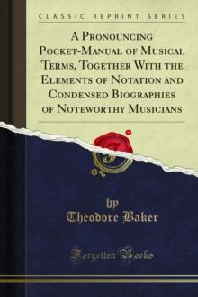 A Pronouncing Pocket-Manual of Musical Terms, Together With the Elements of Notation and Condensed Biographies of Noteworthy Musicians