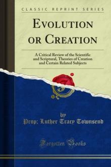 Evolution or Creation : A Critical Review of the Scientific and Scriptural, Theories of Creation and Certain Related Subjects