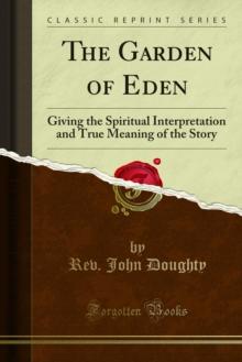 The Garden of Eden : Giving the Spiritual Interpretation and True Meaning of the Story