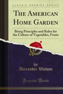 The American Home Garden : Being Principles and Rules for the Culture of Vegetables, Fruits