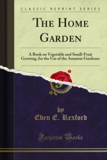 The Home Garden : A Book on Vegetable and Small-Fruit Growing, for the Use of the Amateur Gardener