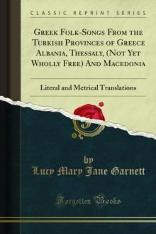 Greek Folk-Songs From the Turkish Provinces of Greece Albania, Thessaly, (Not Yet Wholly Free) And Macedonia : Literal and Metrical Translations