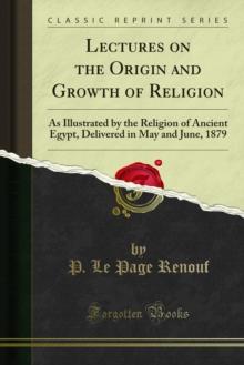 Lectures on the Origin and Growth of Religion : As Illustrated by the Religion of Ancient Egypt, Delivered in May and June, 1879