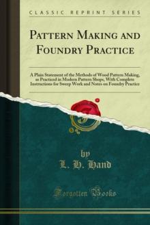 Pattern Making and Foundry Practice : A Plain Statement of the Methods of Wood Pattern Making, as Practiced in Modern Pattern Shops, With Complete Instructions for Sweep Work and Notes on Foundry Prac