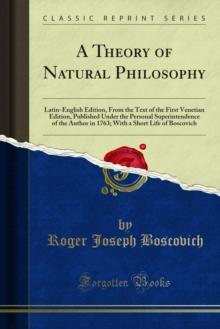 A Theory of Natural Philosophy : Latin English Edition, From the Text of the First Venetian Edition, Published Under the Personal Superintendence of the Author in 1763; With a Short Life of Boscovich