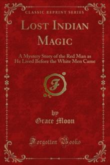 Lost Indian Magic : A Mystery Story of the Red Man as He Lived Before the White Men Came