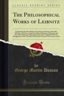 The Philosophical Works of Leibnitz : Comprising the Monadology, New System of Nature, Principles of Nature and Grace, Letters to Clarke, Refutation of Spinoza, and His Other Important Philosphical Op