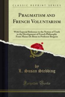 Pragmatism and French Voluntarism : With Especial Reference to the Notion of Truth in the Development of French Philosophy From Maine De Biran to Professor Bergson