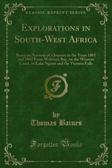 Explorations in South-West Africa : Being an Account of a Journey in the Years 1861 and 1862 From Walvisch Bay, on the Western Coast, to Lake Ngami and the Victoria Falls