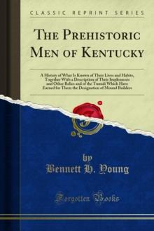 The Prehistoric Men of Kentucky : A History of What Is Known of Their Lives and Habits, Together With a Description of Their Implements and Other Relics and of the Tumuli Which Have Earned for Them th