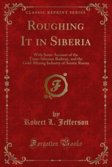 Roughing It in Siberia : With Some Account of the Trans-Siberian Railway, and the Gold-Mining Industry of Asiatic Russia