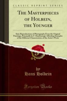 The Masterpieces of Holbein, the Younger : Sixty Reproductions of Photographs From the Original Paintings, Principally by F. Hanfstaengl, Affording Examples of the Different Characteristics of the Art