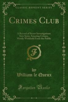 Crimes Club : A Record of Secret Investigations Into Some Amazing Crimes, Mostly Withheld From the Public