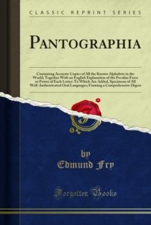 Pantographia : Containing Accurate Copies of All the Known Alphabets in the World; Together With an English Explanation of the Peculiar Force or Power of Each Letter: To Which Are Added, Specimens of