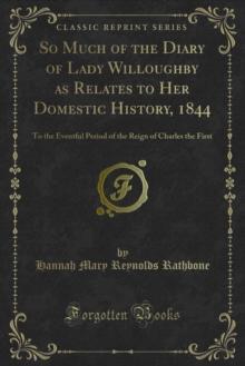 So Much of the Diary of Lady Willoughby as Relates to Her Domestic History, 1844 : To the Eventful Period of the Reign of Charles the First