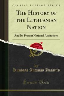 The History of the Lithuanian Nation : And Its Present National Aspirations