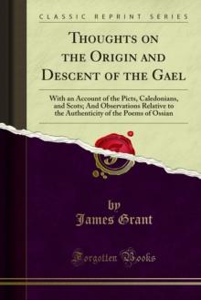 Thoughts on the Origin and Descent of the Gael : With an Account of the Picts, Caledonians, and Scots; And Observations Relative to the Authenticity of the Poems of Ossian