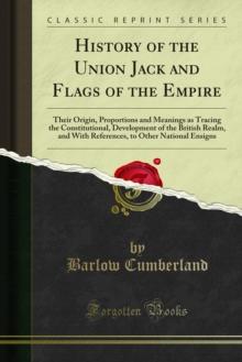 History of the Union Jack and Flags of the Empire : Their Origin, Proportions and Meanings as Tracing the Constitutional, Development of the British Realm, and With References, to Other National Ensig