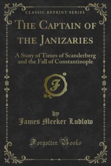 The Captain of the Janizaries : A Story of Times of Scanderberg and the Fall of Constantinople