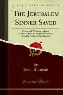 The Jerusalem Sinner Saved : Come and Welcome to Jesus Christ: Christ a Complete Saviour; Also, the Author's Last Sermon