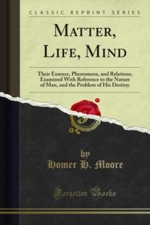 Matter, Life, Mind : Their Essence, Phenomena, and Relations, Examined With Reference to the Nature of Man, and the Problem of His Destiny