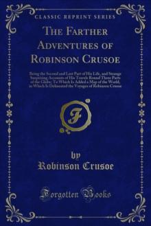 The Farther Adventures of Robinson Crusoe : Being the Second and Last Part of His Life, and Strange Surprizing Accounts of His Travels Round Three Parts of the Globe; To Which Is Added a Map of the Wo