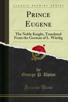 Prince Eugene : The Noble Knight, Translated From the German of L. Wurdig