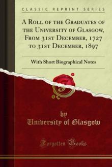 A Roll of the Graduates of the University of Glasgow, From 31st December, 1727 to 31st December, 1897 : With Short Biographical Notes